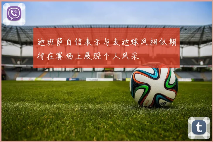 迪班萨自信表示与麦迪球风相似期待在赛场上展现个人风采