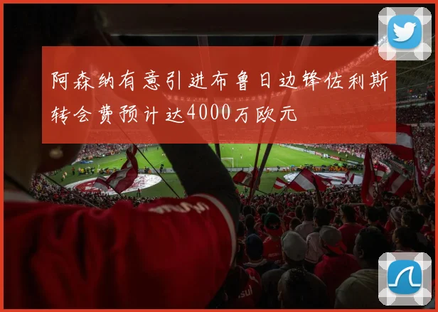 阿森纳有意引进布鲁日边锋佐利斯转会费预计达4000万欧元