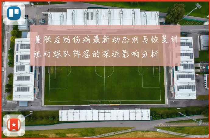 曼联后防伤病最新动态利马恢复训练对球队阵容的深远影响分析