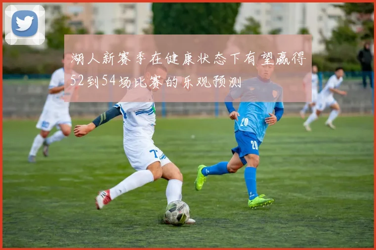 湖人新赛季在健康状态下有望赢得52到54场比赛的乐观预测